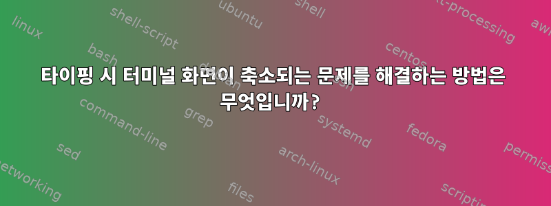 타이핑 시 터미널 화면이 축소되는 문제를 해결하는 방법은 무엇입니까?