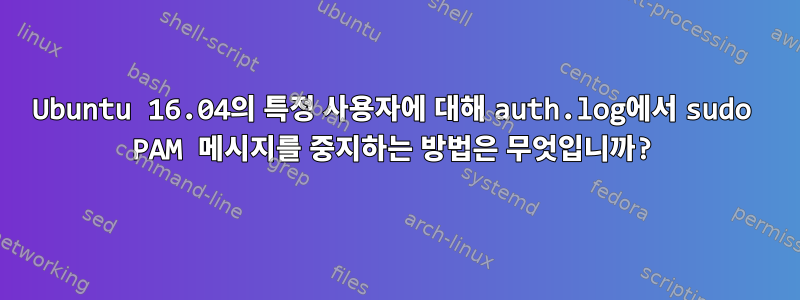 Ubuntu 16.04의 특정 사용자에 대해 auth.log에서 sudo PAM 메시지를 중지하는 방법은 무엇입니까?